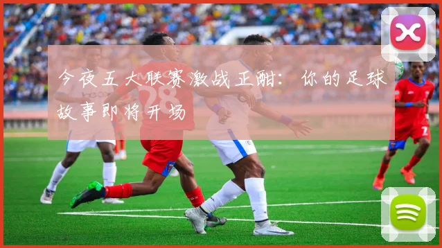 今夜五大联赛激战正酣：你的足球故事即将开场