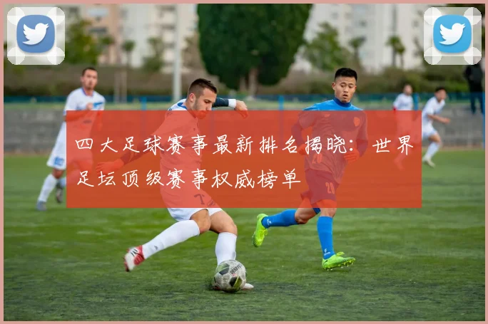 四大足球赛事最新排名揭晓:世界足坛顶级赛事权威榜单