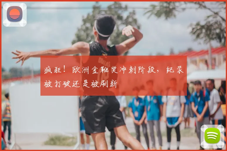 疯狂!欧洲金靴奖冲刺阶段,纪录被打破还是被刷新