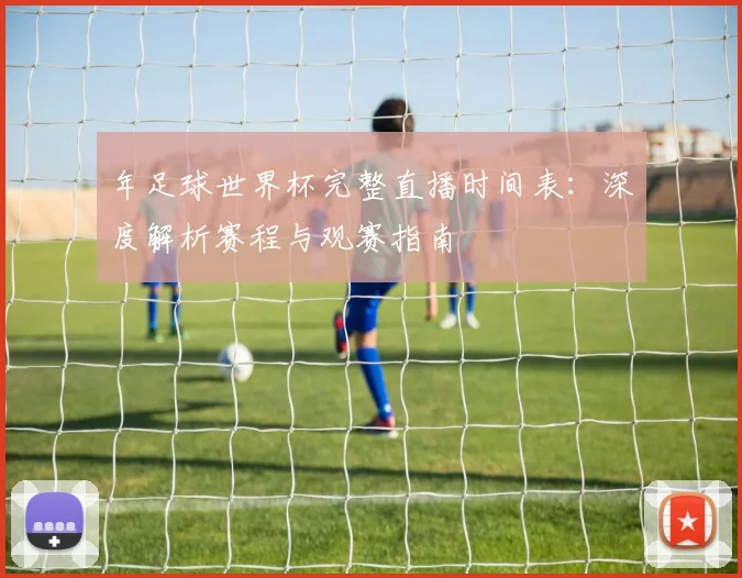年足球世界杯完整直播时间表:深度解析赛程与观赛指南