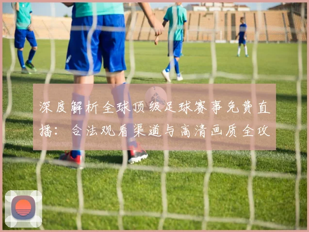 深度解析全球顶级足球赛事免费直播:合法观看渠道与高清画质全攻略