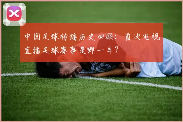中国足球转播历史回顾：首次电视直播足球赛事是哪一年？