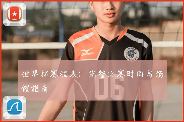 世界杯赛程表：完整比赛时间与场馆指南