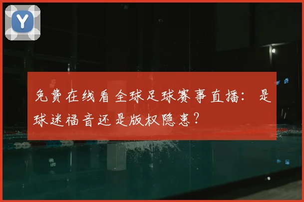 免费在线看全球足球赛事直播:是球迷福音还是版权隐患?