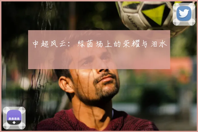 中超风云：绿茵场上的荣耀与泪水