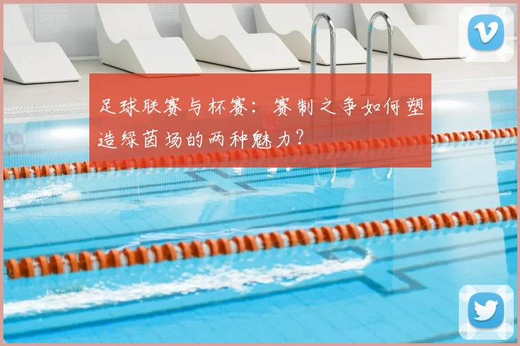 足球联赛与杯赛:赛制之争如何塑造绿茵场的两种魅力?