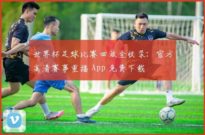 世界杯足球比赛回放全收录：官方高清赛事重播 App 免费下载
