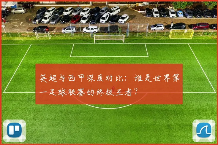 英超与西甲深度对比:谁是世界第一足球联赛的终极王者?