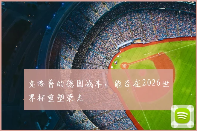 克洛普的德国战车,能否在2026世界杯重塑荣光