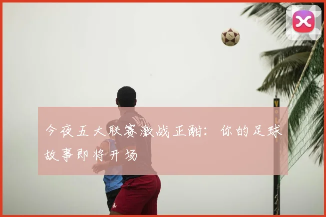 今夜五大联赛激战正酣：你的足球故事即将开场