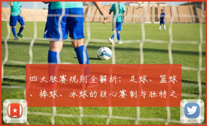 四大联赛规则全解析：足球、篮球、棒球、冰球的核心赛制与独特之处
