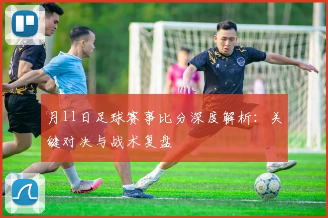 月11日足球赛事比分深度解析:关键对决与战术复盘