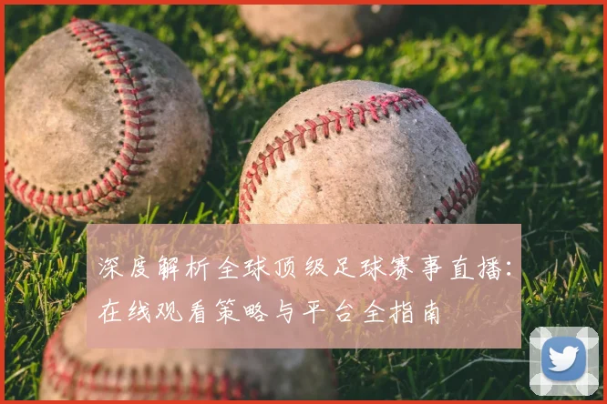 深度解析全球顶级足球赛事直播:在线观看策略与平台全指南