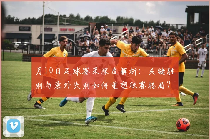 月10日足球赛果深度解析:关键胜利与意外失利如何重塑联赛格局?