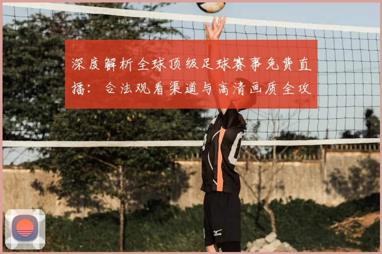 深度解析全球顶级足球赛事免费直播:合法观看渠道与高清画质全攻略