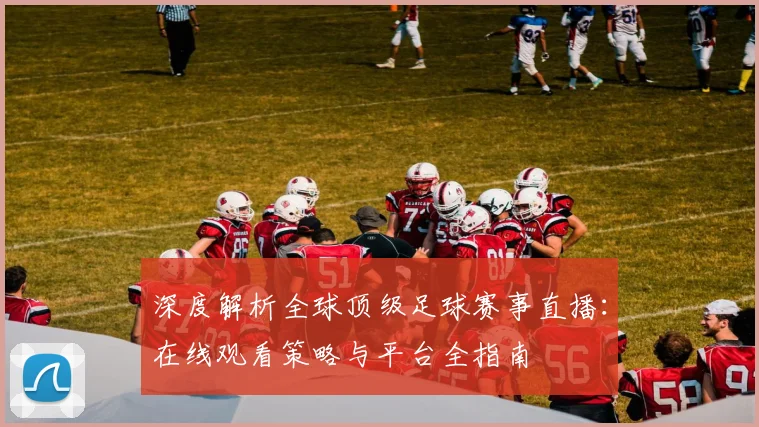 深度解析全球顶级足球赛事直播：在线观看策略与平台全指南